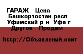 ГАРАЖ › Цена ­ 80 000 - Башкортостан респ., Уфимский р-н, Уфа г. Другое » Продам   